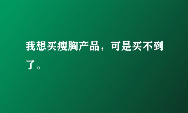我想买瘦胸产品，可是买不到了。