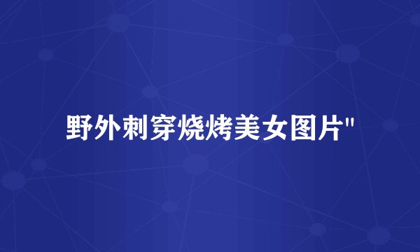 野外刺穿烧烤美女图片