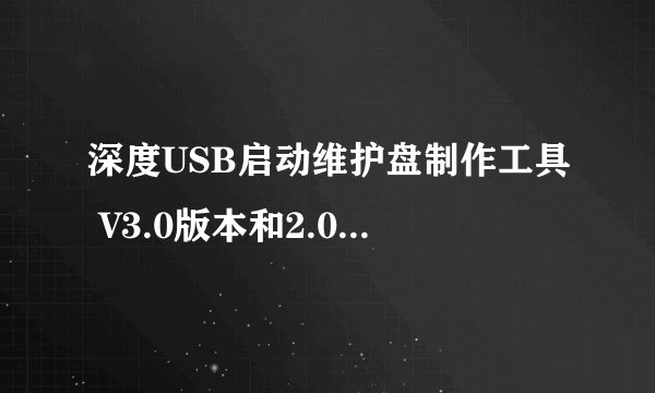 深度USB启动维护盘制作工具 V3.0版本和2.0版本有什么区别？