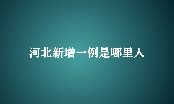 河北新增一例是哪里人
