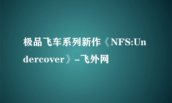 极品飞车系列新作《NFS:Undercover》-飞外网