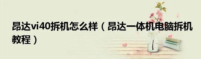 昂达vi40拆机怎么样（昂达一体机电脑拆机教程）