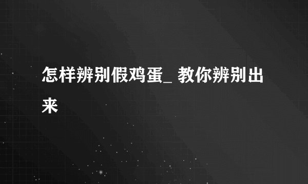 怎样辨别假鸡蛋_ 教你辨别出来