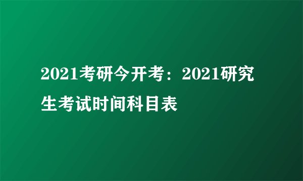 2021考研今开考:2021研究生考试时间科目表