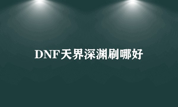 DNF天界深渊刷哪好