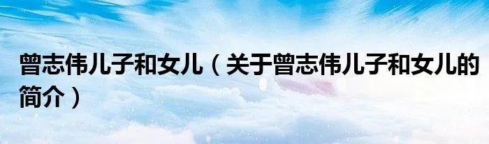 曾志伟儿子和女儿(关于曾志伟儿子和女儿的简介)