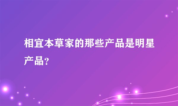 相宜本草家的那些产品是明星产品？
