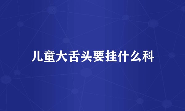 儿童大舌头要挂什么科