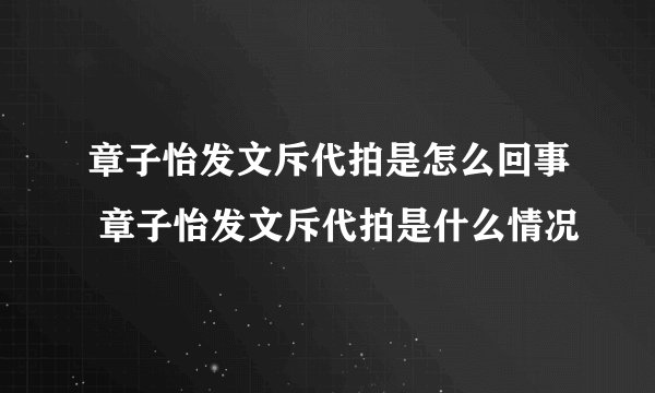 章子怡发文斥代拍是怎么回事 章子怡发文斥代拍是什么情况