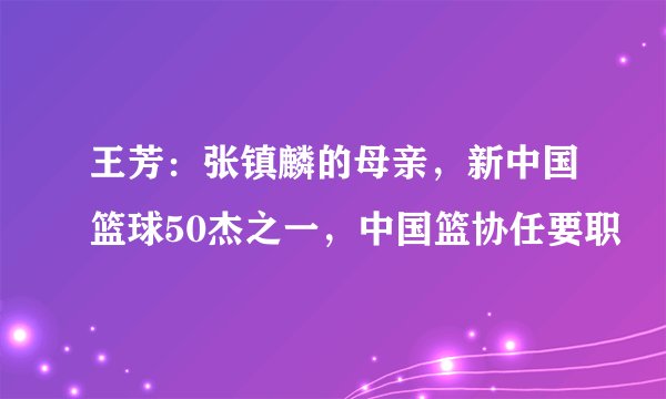 王芳:张镇麟的母亲,新中国篮球50杰之一,中国篮协任要职