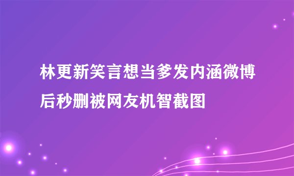 林更新笑言想当爹发内涵微博后秒删被网友机智截图