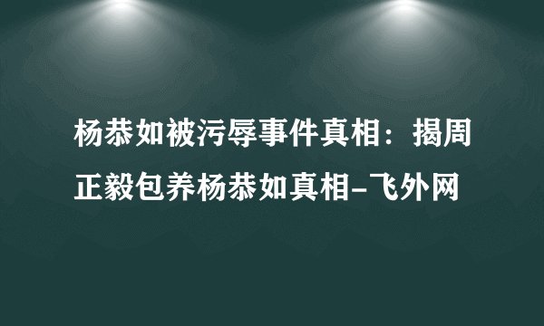 杨恭如被污辱事件真相：揭周正毅包养杨恭如真相-飞外网