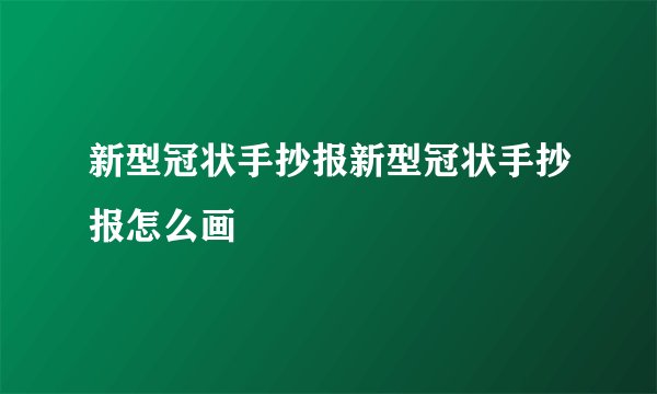 新型冠状手抄报新型冠状手抄报怎么画