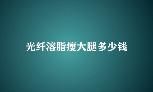 光纤溶脂瘦大腿多少钱