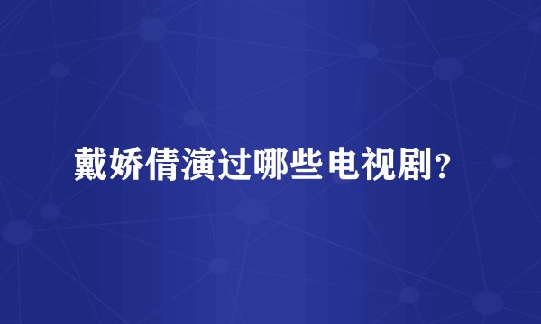 戴娇倩演过哪些电视剧？