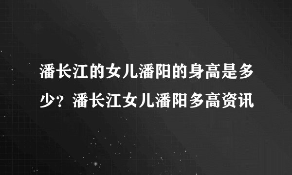 潘长江的女儿潘阳的身高是多少？潘长江女儿潘阳多高资讯