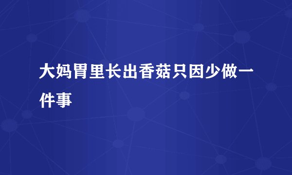 大妈胃里长出香菇只因少做一件事
