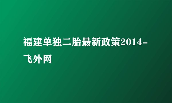 福建单独二胎最新政策2014-飞外网