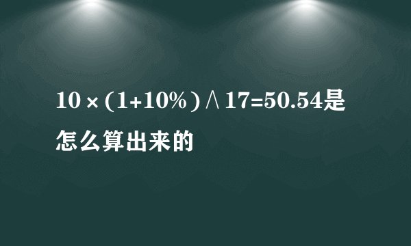 10×(1+10%)∧17=50.54是怎么算出来的