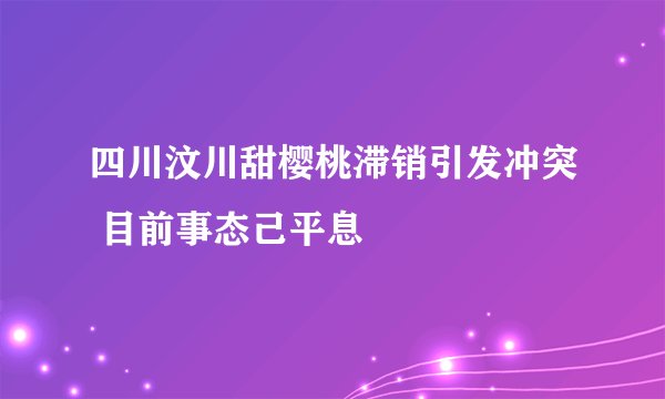 四川汶川甜樱桃滞销引发冲突 目前事态己平息