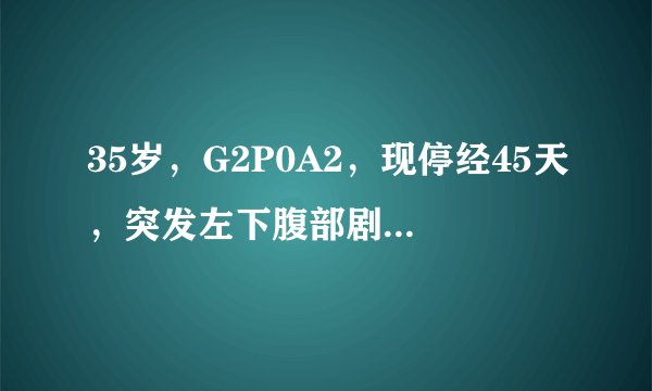 35岁，G2P0A2，现停经45天，突发左下腹部剧烈疼痛1小时...