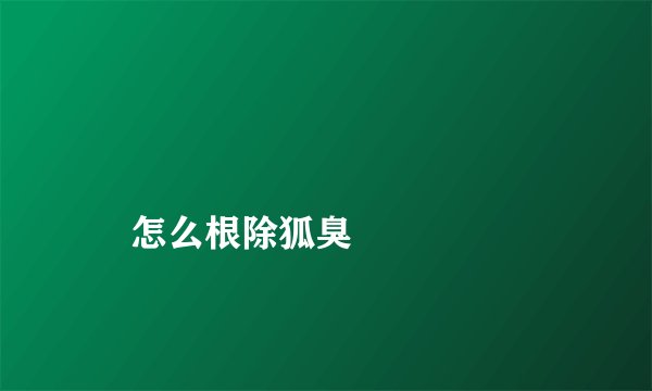
    怎么根除狐臭
  