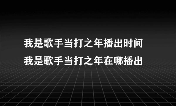 我是歌手当打之年播出时间 我是歌手当打之年在哪播出