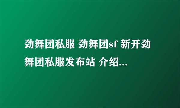 劲舞团私服 劲舞团sf 新开劲舞团私服发布站 介绍几个 为什么啊