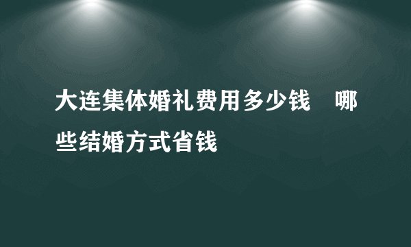 大连集体婚礼费用多少钱　哪些结婚方式省钱