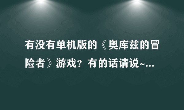 有没有单机版的《奥库兹的冒险者》游戏？有的话请说~！ 十五噢！