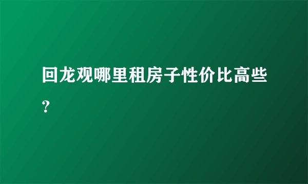 回龙观哪里租房子性价比高些？