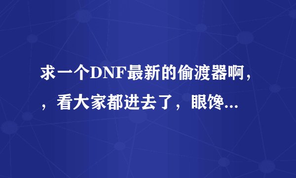求一个DNF最新的偷渡器啊，，看大家都进去了，眼馋啊 有用立马给分!!!
