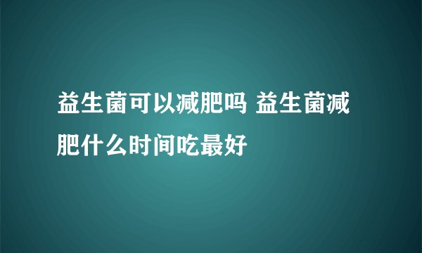 益生菌可以减肥吗 益生菌减肥什么时间吃最好