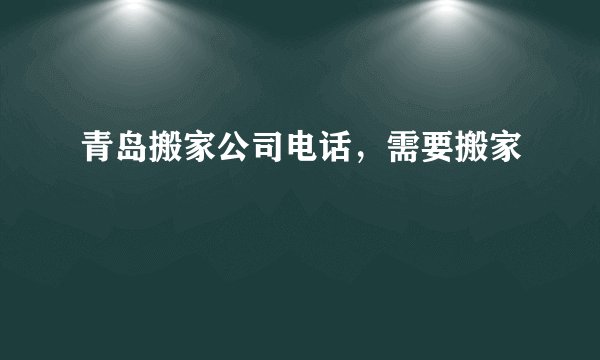青岛搬家公司电话，需要搬家