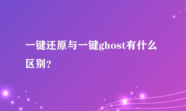 一键还原与一键ghost有什么区别？