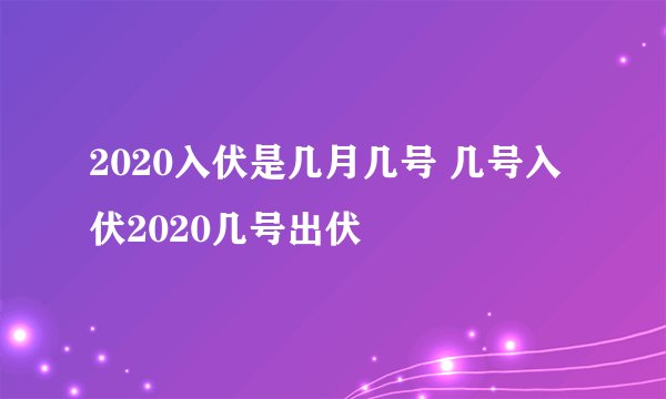 2020入伏是几月几号 几号入伏2020几号出伏