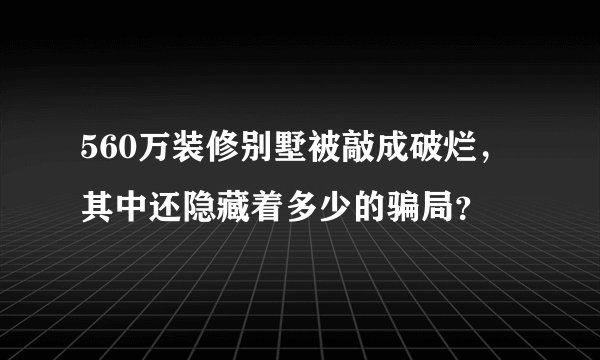 560万装修别墅被敲成破烂，其中还隐藏着多少的骗局？