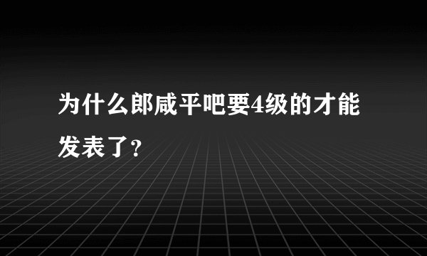 为什么郎咸平吧要4级的才能发表了？
