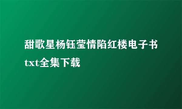 甜歌星杨钰莹情陷红楼电子书txt全集下载