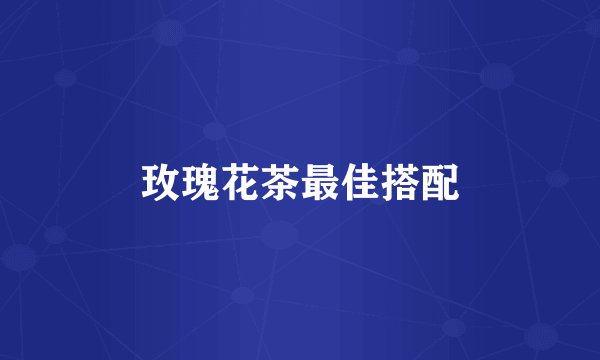 玫瑰花茶最佳搭配