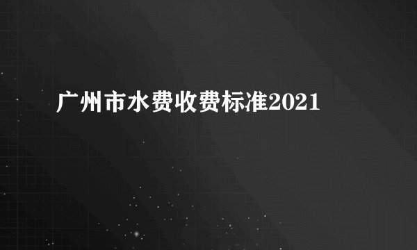 广州市水费收费标准2021