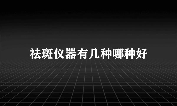 祛斑仪器有几种哪种好