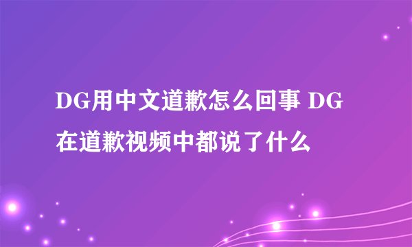 DG用中文道歉怎么回事 DG在道歉视频中都说了什么