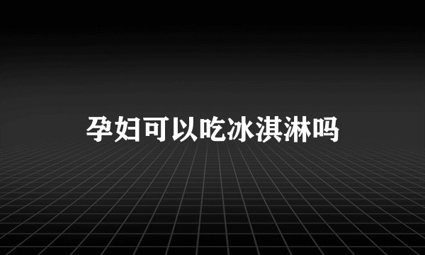 孕妇可以吃冰淇淋吗