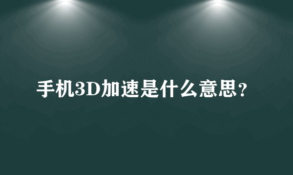 手机3D加速是什么意思?
