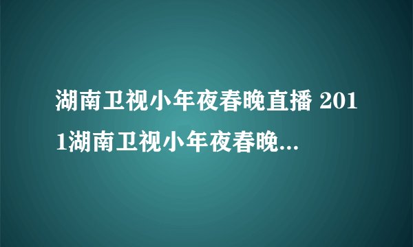 湖南卫视小年夜春晚直播 2011湖南卫视小年夜春晚直播 湖南卫视小年夜春节联欢晚会直播