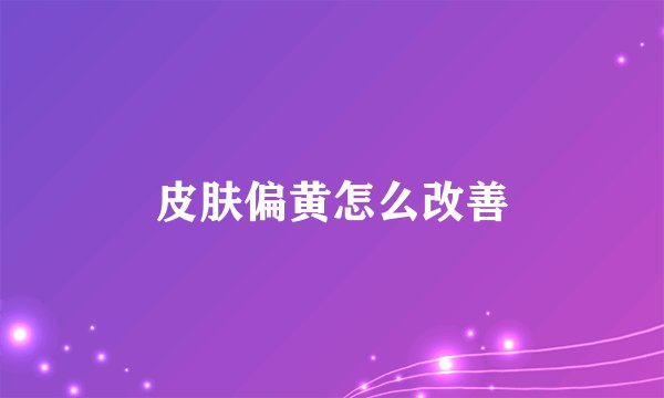 皮肤偏黄怎么改善