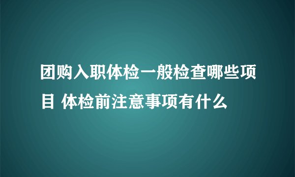团购入职体检一般检查哪些项目 体检前注意事项有什么