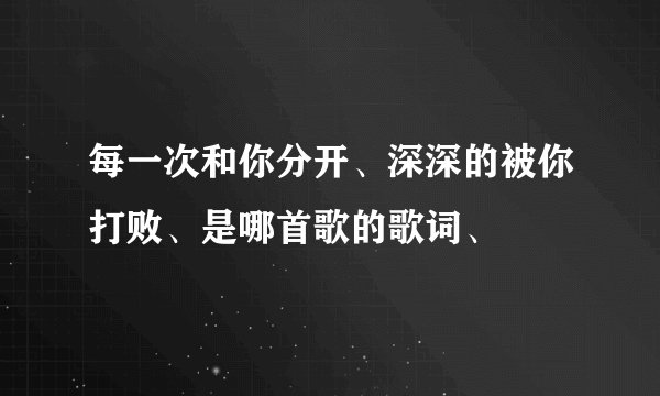 每一次和你分开、深深的被你打败、是哪首歌的歌词、