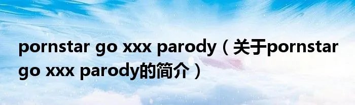 pornstar go xxx parody（关于pornstar go xxx parody的简介）